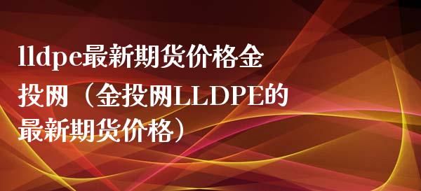 lldpe最新期货价格金投网（金投网LLDPE的最新期货价格）