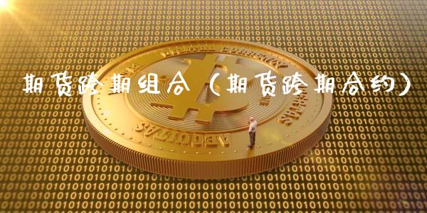 期货跨期组合（期货跨期合约）_https://www.boyangwujin.com_原油期货_第1张