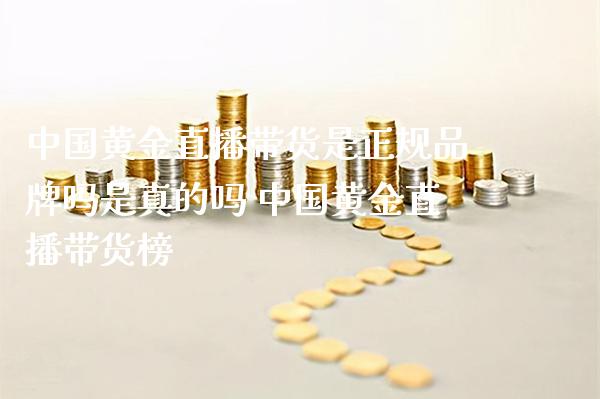 中国黄金直播带货是正规品牌吗是真的吗 中国黄金直播带货榜