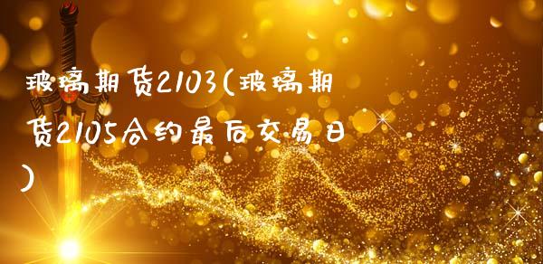 玻璃期货2103(玻璃期货2105合约最后交易日)_https://www.boyangwujin.com_期货直播间_第1张