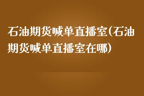 石油期货喊单直播室(石油期货喊单直播室在哪)