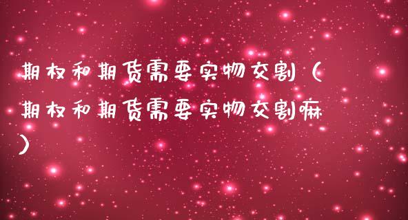 期权和期货需要实物交割（期权和期货需要实物交割嘛）