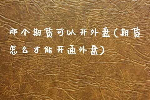 那个期货可以开外盘(期货怎么才能开通外盘)