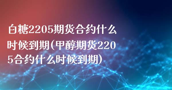 白糖2205期货合约什么时候到期(甲醇期货2205合约什么时候到期)