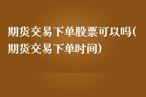 期货交易下单股票可以吗(期货交易下单时间)