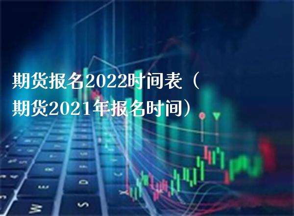 期货报名2022时间表（期货2021年报名时间）