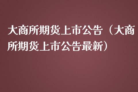 大商所期货上市公告（大商所期货上市公告最新）_https://www.boyangwujin.com_期货直播间_第1张