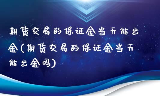 期货交易的保证金当天能出金(期货交易的保证金当天能出金吗)