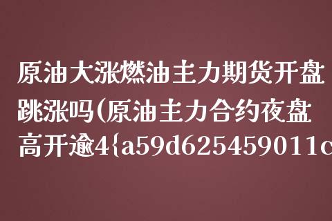 原油大涨燃油主力期货开盘跳涨吗(原油主力合约夜盘高开逾4%)