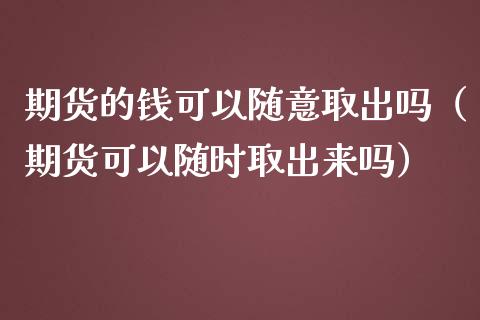 期货的钱可以随意取出吗（期货可以随时取出来吗）_https://www.boyangwujin.com_黄金期货_第1张