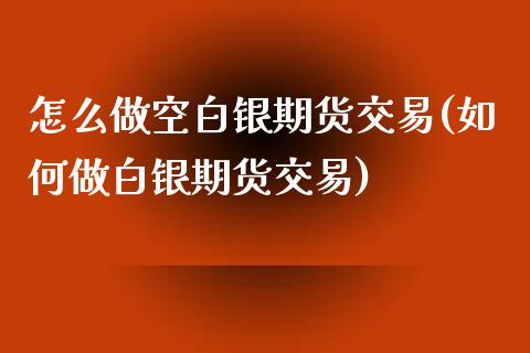 怎么做空白银期货交易(如何做白银期货交易)_https://www.boyangwujin.com_内盘期货_第1张