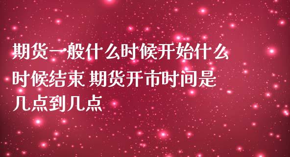 期货一般什么时候开始什么时候结束 期货开市时间是几点到几点