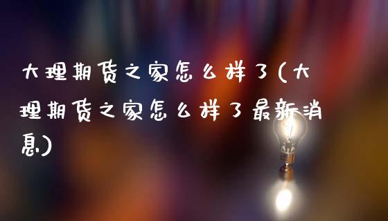 大理期货之家怎么样了(大理期货之家怎么样了最新消息)_https://www.boyangwujin.com_白银期货_第1张