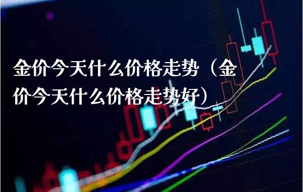 金价今天什么价格走势（金价今天什么价格走势好）_https://www.boyangwujin.com_黄金期货_第1张