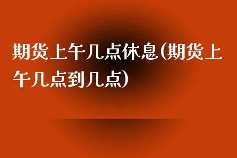 期货上午几点休息(期货上午几点到几点)