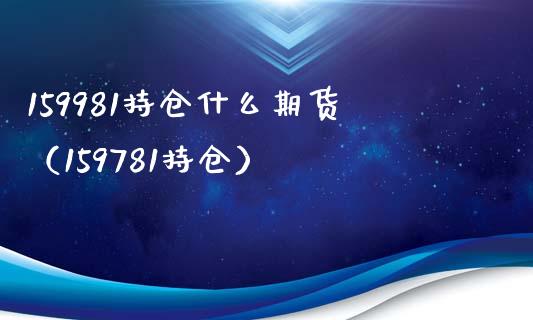 159981持仓什么期货（159781持仓）_https://www.boyangwujin.com_道指期货_第1张