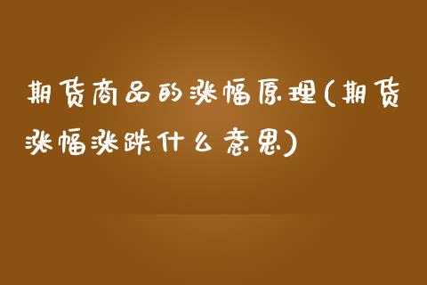 期货商品的涨幅原理(期货涨幅涨跌什么意思)