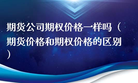 期货公司期权价格一样吗（期货价格和期权价格的区别）