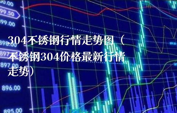 304不锈钢行情走势图（不锈钢304价格最新行情走势）