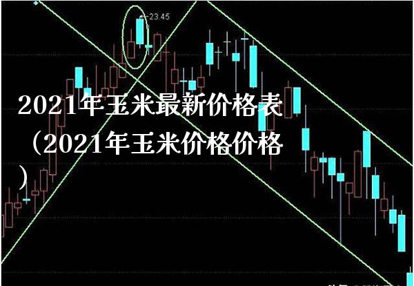 2021年玉米最新价格表（2021年玉米价格价格）_https://www.boyangwujin.com_黄金期货_第1张