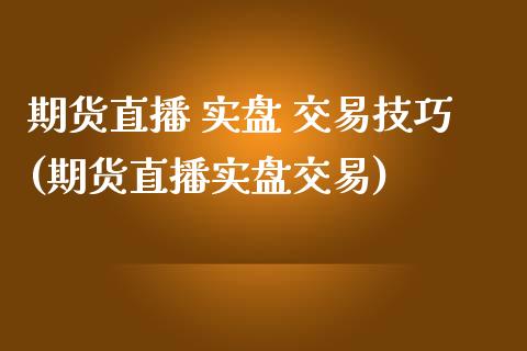 期货直播 实盘 交易技巧(期货直播实盘交易)