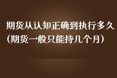 期货从认知正确到执行多久(期货一般只能持几个月)