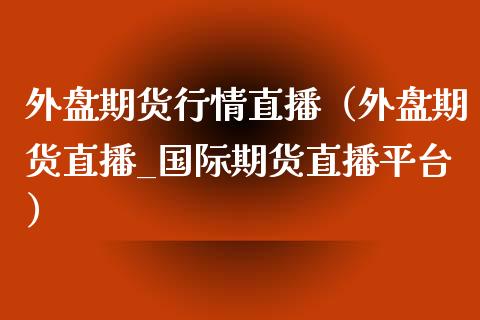 外盘期货行情直播（外盘期货直播_国际期货直播平台）