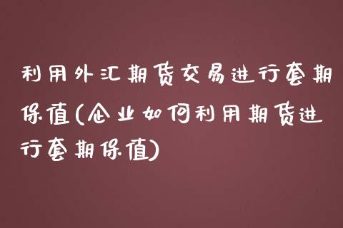 利用外汇期货交易进行套期保值(企业如何利用期货进行套期保值)