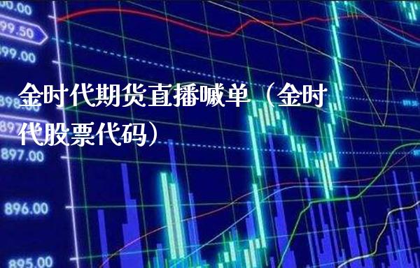 金时代期货直播嘁单（金时代股票代码）