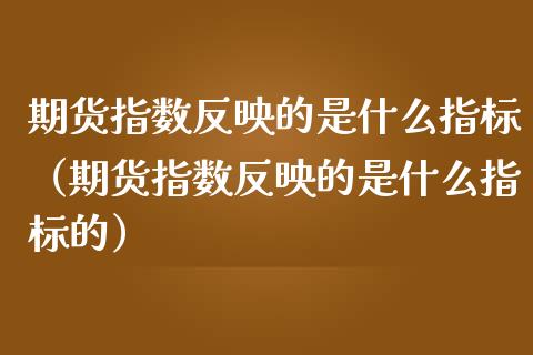 期货指数反映的是什么指标（期货指数反映的是什么指标的）_https://www.boyangwujin.com_原油期货_第1张