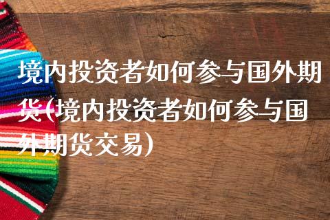 境内投资者如何参与国外期货(境内投资者如何参与国外期货交易)