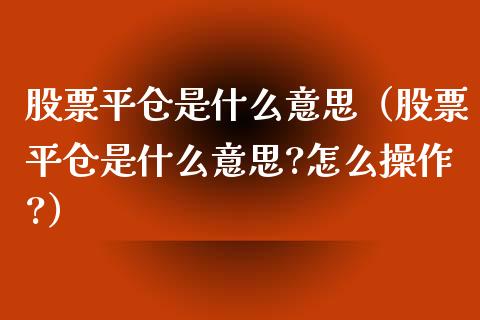 股票平仓是什么意思（股票平仓是什么意思?怎么操作?）