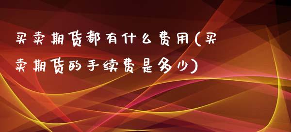 买卖期货都有什么费用(买卖期货的手续费是多少)