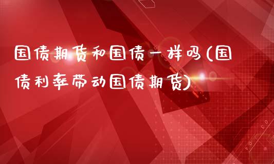 国债期货和国债一样吗(国债利率带动国债期货)_https://www.boyangwujin.com_期货直播间_第1张