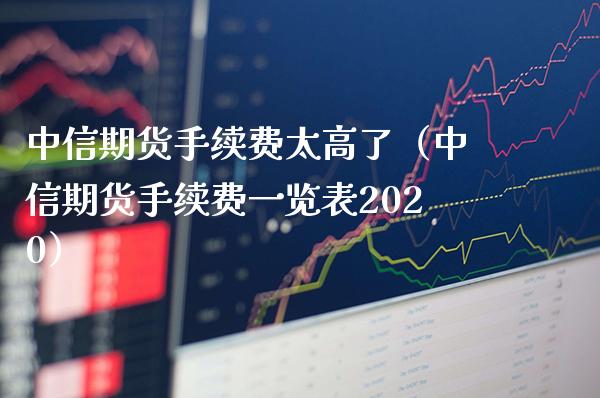 中信期货手续费太高了（中信期货手续费一览表2020）_https://www.boyangwujin.com_期货直播间_第1张