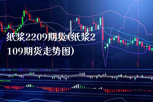 纸浆2209期货(纸浆2109期货走势图)_https://www.boyangwujin.com_期货直播间_第1张