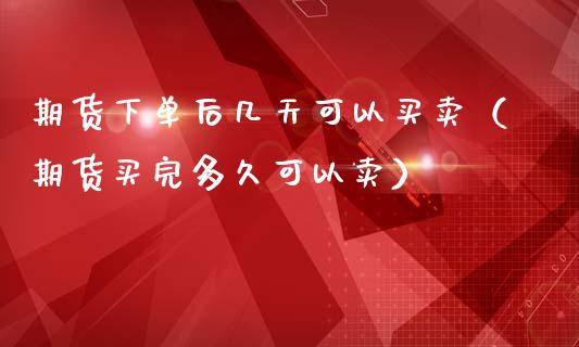 期货下单后几天可以买卖（期货买完多久可以卖）_https://www.boyangwujin.com_期货直播间_第1张