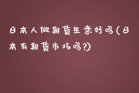 日本人做期货生意好吗(日本有期货市场吗?)_https://www.boyangwujin.com_期货直播间_第1张