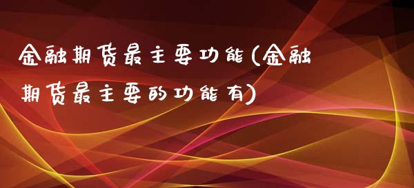 金融期货最主要功能(金融期货最主要的功能有)