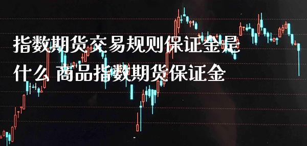 指数期货交易规则保证金是什么 商品指数期货保证金