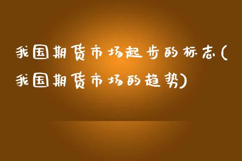 我国期货市场起步的标志(我国期货市场的趋势)_https://www.boyangwujin.com_黄金期货_第1张