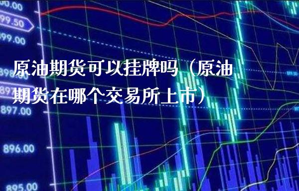 原油期货可以挂牌吗（原油期货在哪个交易所上市）_https://www.boyangwujin.com_黄金期货_第1张