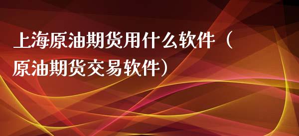 上海原油期货用什么软件（原油期货交易软件）_https://www.boyangwujin.com_期货直播间_第1张