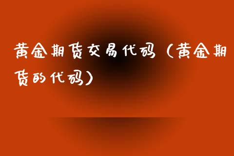 黄金期货交易代码（黄金期货的代码）_https://www.boyangwujin.com_期货直播间_第1张