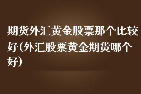 期货外汇黄金股票那个比较好(外汇股票黄金期货哪个好)