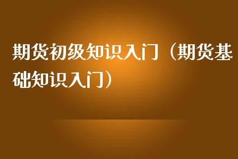 期货初级知识入门（期货基础知识入门）_https://www.boyangwujin.com_期货直播间_第1张