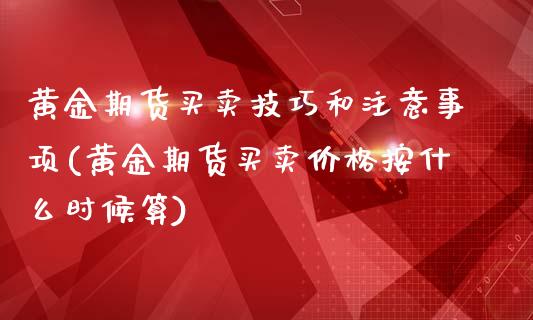 黄金期货买卖技巧和注意事项(黄金期货买卖价格按什么时候算)