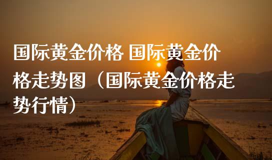 国际黄金价格 国际黄金价格走势图（国际黄金价格走势行情）_https://www.boyangwujin.com_黄金期货_第1张