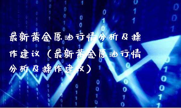 最新黄金原油行情分析及操作建议（最新黄金原油行情分析及操作建议）