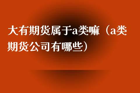 大有期货属于a类嘛（a类期货公司有哪些）_https://www.boyangwujin.com_期货直播间_第1张